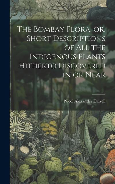 The Bombay Flora, or, Short Descriptions of all the Indigenous Plants Hitherto Discovered in or Near