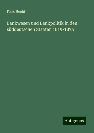 Hecht, F: Bankwesen und Bankpolitik in den süddeutschen Staa