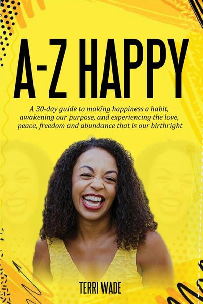 A-Z HAPPY  A 30-day guide to making happiness a habit, awakening our purpose, and experiencing the love, peace, freedom and abundance that is our birthright.