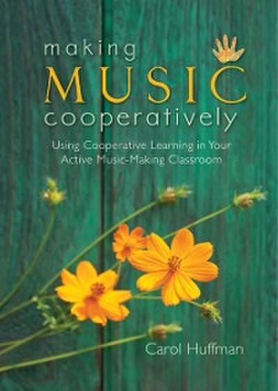 Making Music Cooperatively : Using Cooperative Learning in Your Active Music-Making Classroom