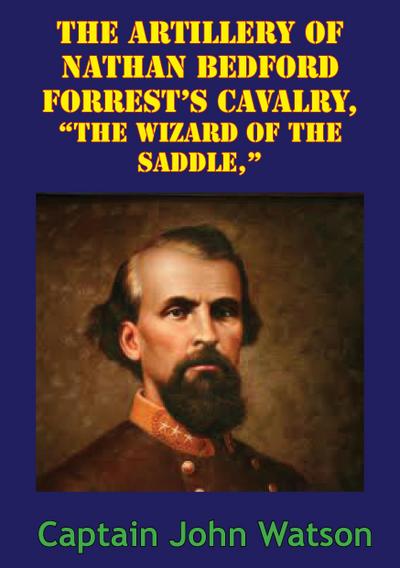 The Artillery Of Nathan Bedford Forrest’s Cavalry, "The Wizard Of The Saddle," [Illustrated Edition]