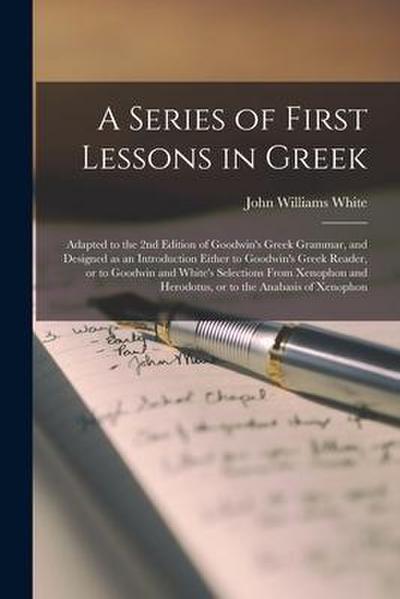 A Series of First Lessons in Greek [microform]: Adapted to the 2nd Edition of Goodwin’s Greek Grammar, and Designed as an Introduction Either to Goodw