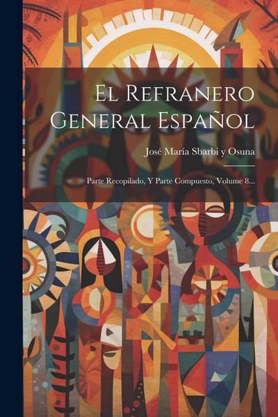 El Refranero General Español: Parte Recopilado, Y Parte Compuesto, Volume 8...