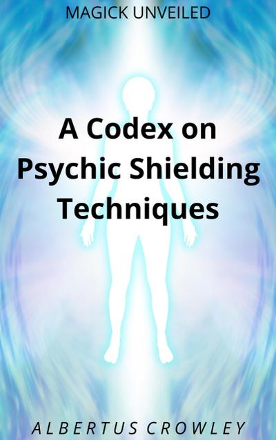 A Codex on Psychic Shielding Techniques (Magick Unveiled, #11)