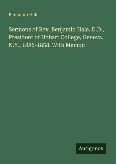 Sermons of Rev. Benjamin Hale, D.D., President of Hobart College, Geneva, N.Y., 1836-1858. With Memoir