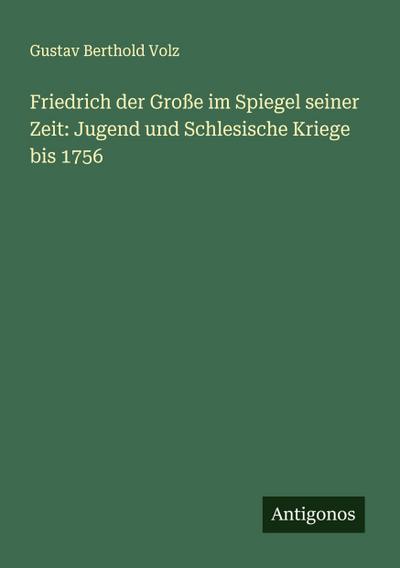 Friedrich der Große im Spiegel seiner Zeit: Jugend und Schlesische Kriege bis 1756
