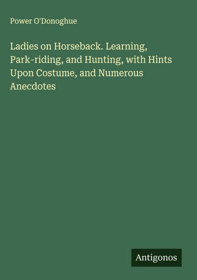 Ladies on Horseback. Learning, Park-riding, and Hunting, with Hints Upon Costume, and Numerous Anecdotes