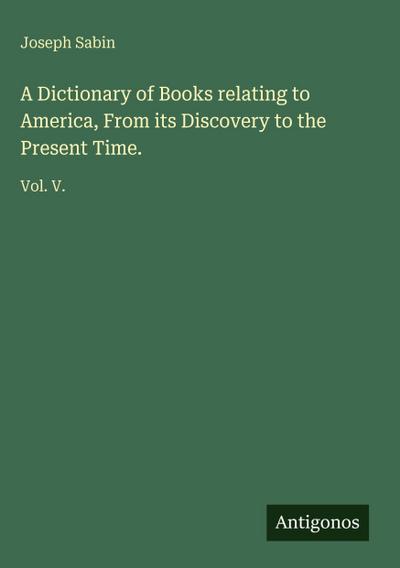 A Dictionary of Books relating to America, From its Discovery to the Present Time.