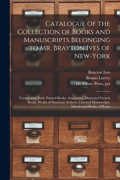 Catalogue of the Collection of Books and Manuscripts Belonging to Mr. Brayton Ives of New-York: Comprising: Early Printed Books, Americana, Illustrate