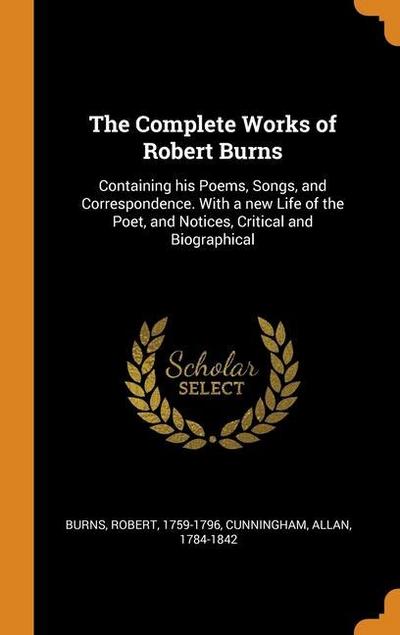 The Complete Works of Robert Burns: Containing his Poems, Songs, and Correspondence. With a new Life of the Poet, and Notices, Critical and Biographic
