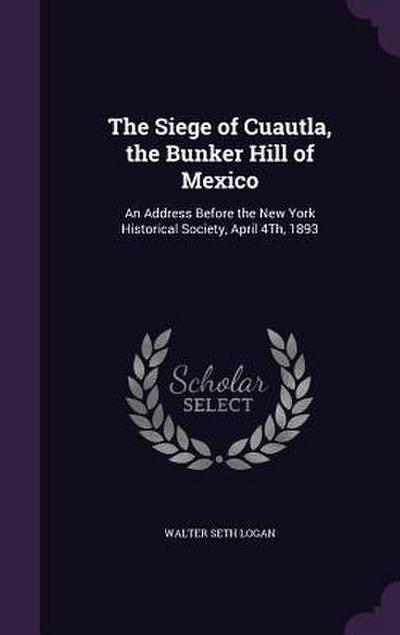 The Siege of Cuautla, the Bunker Hill of Mexico: An Address Before the New York Historical Society, April 4Th, 1893
