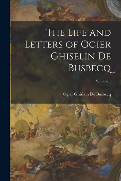 The Life and Letters of Ogier Ghiselin De Busbecq; Volume 1