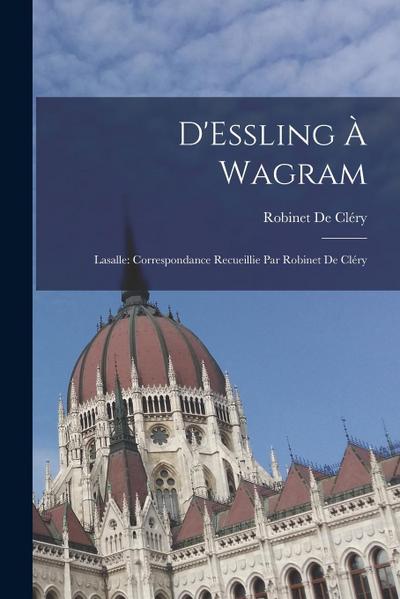 D’Essling À Wagram: Lasalle: Correspondance Recueillie Par Robinet De Cléry