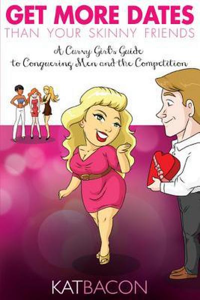 Get More Dates Than Your Skinny Friends: A Curvy Girl’s Guide to Conquering Men and the Competition