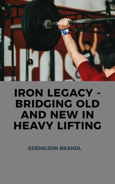 Brandl, E: Iron Legacy - Bridging Old and New in Heavy Lifti