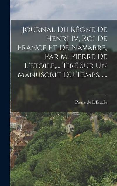 Journal Du Règne De Henri Iv, Roi De France Et De Navarre, Par M. Pierre De L’etoile, ... Tiré Sur Un Manuscrit Du Temps......