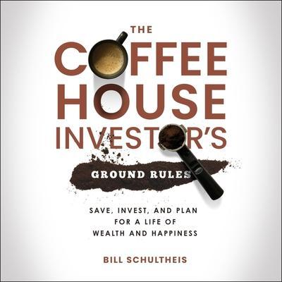 The Coffeehouse Investor’s Ground Rules Lib/E: Save, Invest, and Plan for a Life of Wealth and Happiness