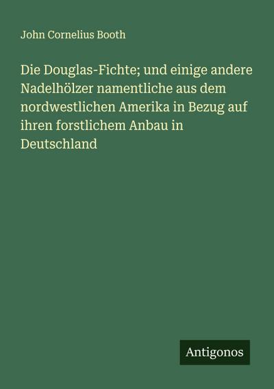 Die Douglas-Fichte; und einige andere Nadelhölzer namentliche aus dem nordwestlichen Amerika in Bezug auf ihren forstlichem Anbau in Deutschland