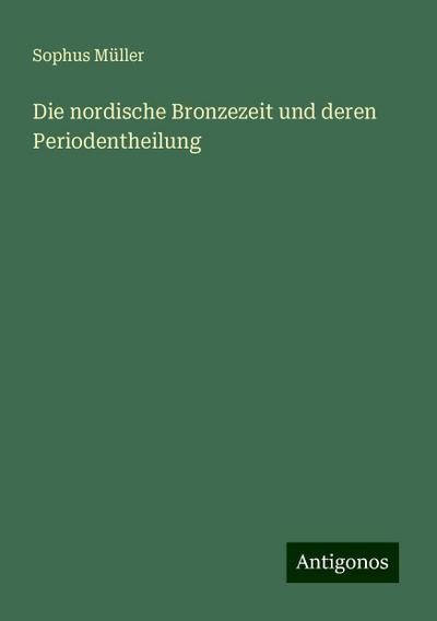 Müller, S: Die nordische Bronzezeit und deren Periodentheilu