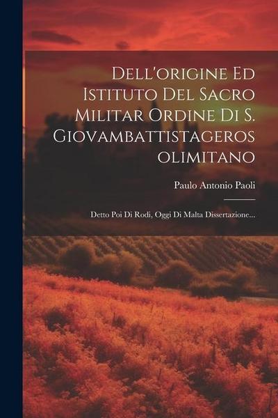 Dell’origine Ed Istituto Del Sacro Militar Ordine Di S. Giovambattistagerosolimitano: Detto Poi Di Rodi, Oggi Di Malta Dissertazione...