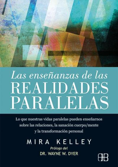 Las enseñanzas de las realidades paralelas : lo que nuestras vidas paralelas pueden enseñarnos sobre las relaciones, la sanación cuerpo-mente y la transformación personal