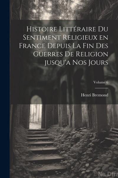 Histoire littéraire du sentiment religieux en France depuis la fin des guerres de religion jusqu’a nos jours; Volume 6