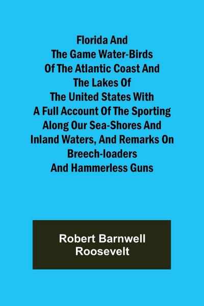 Florida and the Game Water-Birds of the Atlantic Coast and the Lakes of the United States With a full account of the sporting along our sea-shores and inland waters, and remarks on breech-loaders and hammerless guns