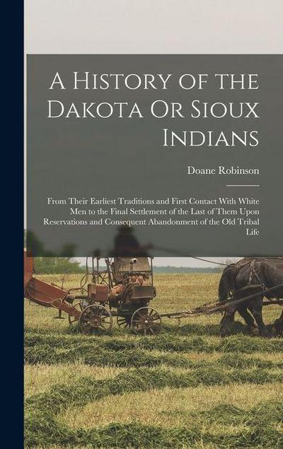 A History of the Dakota Or Sioux Indians: From Their Earliest Traditions and First Contact With White Men to the Final Settlement of the Last of Them