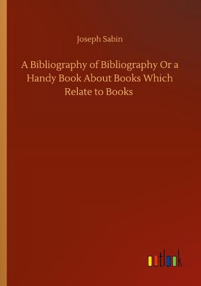 A Bibliography of Bibliography Or a Handy Book About Books Which Relate to Books
