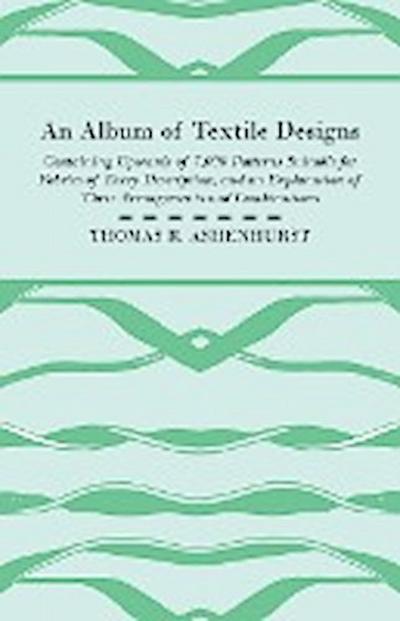 An Album of Textile Designs - Containing Upwards of 7,000 Patterns Suitable for Fabrics of Every Description, And An Explanation Of Their Arrangements And Combinations