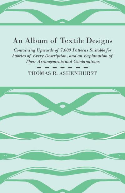 An Album of Textile Designs - Containing Upwards of 7,000 Patterns Suitable for Fabrics of Every Description, And An Explanation Of Their Arrangements And Combinations