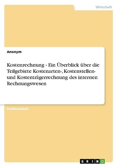 Kostenrechnung - Ein Überblick über die Teilgebiete Kostenarten-, Kostenstellen- und Kostenträgerrechnung des internen Rechnungswesen