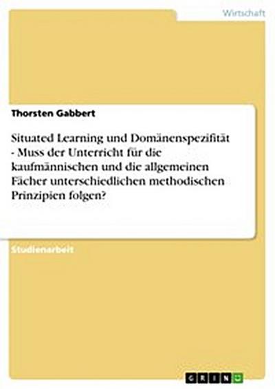 Situated Learning und Domänenspezifität - Muss der Unterricht für die kaufmännischen und die allgemeinen Fächer unterschiedlichen methodischen Prinzipien folgen?