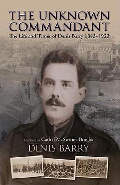 The Unknown Commandant: The Life and Times of Denis Barry 1883-1923