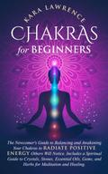 Chakras for Beginners The Newcomer’s Guide to Awakening and Balancing Chakras. Radiate Positive Energy Others Will Notice. Includes a Spiritual Guide to Essential Oils, Gems and Herbs for Meditation and Healing.