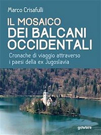 Il mosaico dei Balcani Occidentali. Cronache di viaggio attraverso i Paesi dell’ex Jugoslavia
