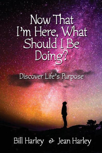 Now That I’m Here, What Should I Be Doing? Discover Life’s Purpose