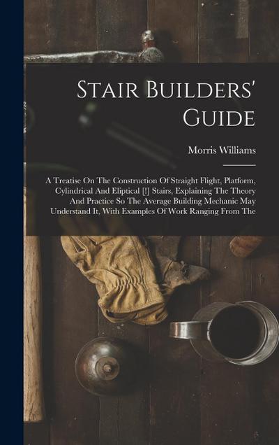 Stair Builders’ Guide: A Treatise On The Construction Of Straight Flight, Platform, Cylindrical And Eliptical [!] Stairs, Explaining The Theo