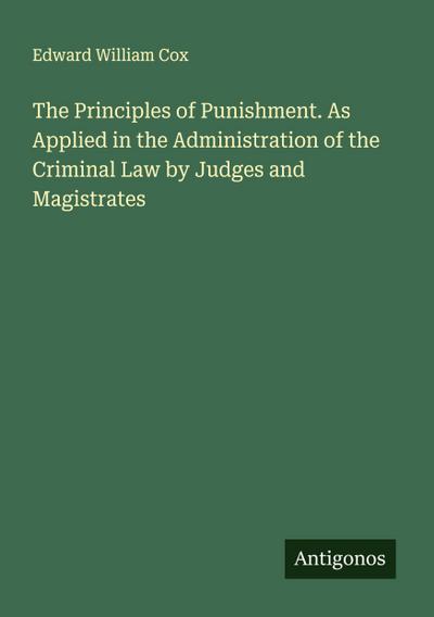 The Principles of Punishment. As Applied in the Administration of the Criminal Law by Judges and Magistrates