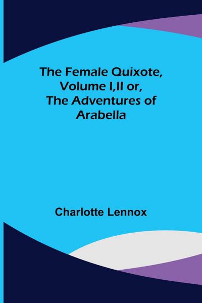 The Female Quixote, Volume I,II or, The Adventures of Arabella