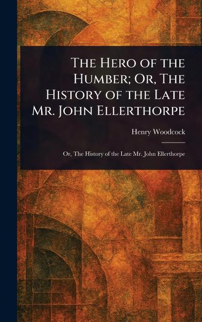 The Hero of the Humber; Or, The History of the Late Mr. John Ellerthorpe