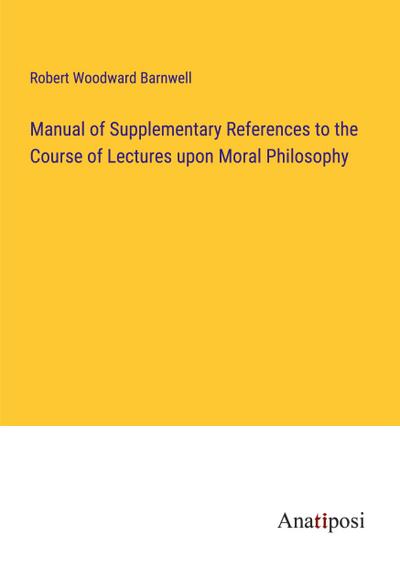 Manual of Supplementary References to the Course of Lectures upon Moral Philosophy