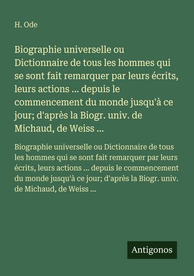 Biographie universelle ou Dictionnaire de tous les hommes qui se sont fait remarquer par leurs écrits, leurs actions ... depuis le commencement du monde jusqu’à ce jour; d’après la Biogr. univ. de Michaud, de Weiss ...