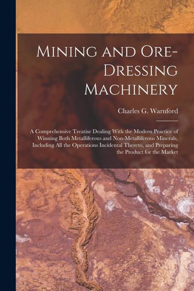 Mining and Ore-dressing Machinery: A Comprehensive Treatise Dealing With the Modern Practice of Winning Both Metalliferous and Non-metalliferous Miner