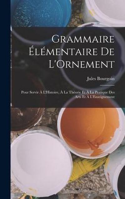 Grammaire Élémentaire De L’Ornement: Pour Servir À L’Histoire, À La Théorie Et À La Pratique Des Arts Et À L’Enseignement