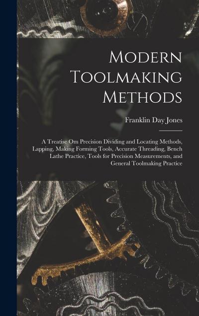 Modern Toolmaking Methods: A Treatise Om Precision Dividing and Locating Methods, Lapping, Making Forming Tools, Accurate Threading, Bench Lathe