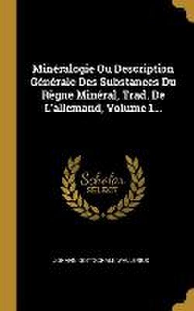 Minéralogie Ou Description Générale Des Substances Du Règne Minéral, Trad. De L’allemand, Volume 1...