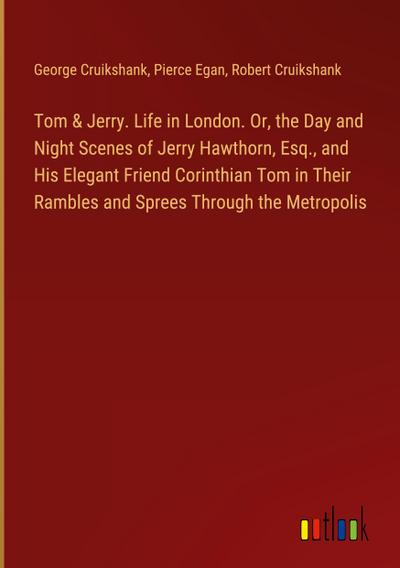 Tom & Jerry. Life in London. Or, the Day and Night Scenes of Jerry Hawthorn, Esq., and His Elegant Friend Corinthian Tom in Their Rambles and Sprees Through the Metropolis
