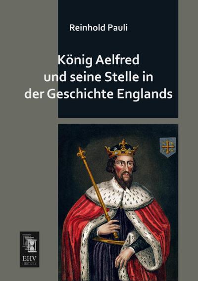 König Aelfred und seine Stelle in der Geschichte Englands