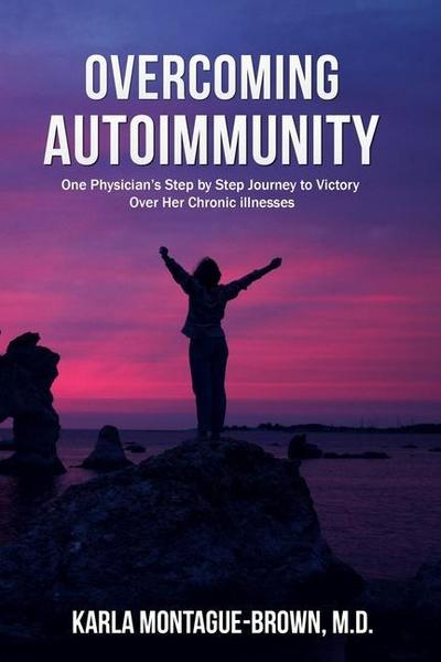 Overcoming Autoimmunity: One Physician’s Step by Step Journey to Victory Over Her Chronic Illnesses